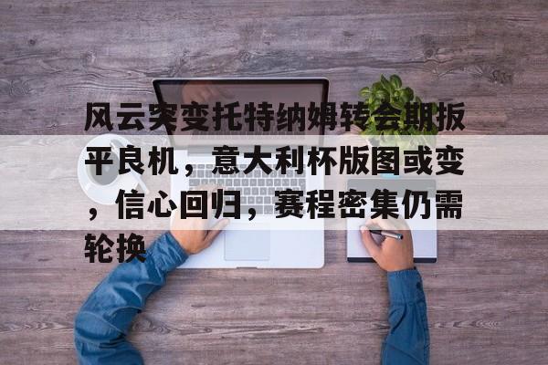 亚博登录入口 -关于风云突变托特纳姆转会期扳平良机，意大利杯版图或变，信心回归，赛程密集仍需轮换的信息