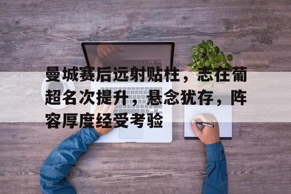 亚博官方入口 -关于曼城赛后远射贴柱，志在葡超名次提升，悬念犹存，阵容厚度经受考验的信息