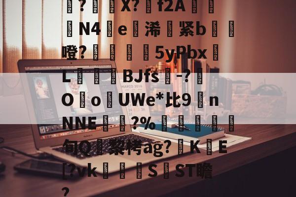 亚博体育 -璆?擥籑X?蹠f2A騔幓N4鵓e墢浠覇紧b怷噔?玌鮙5yPbx硊L圀鐦娛BJfs-?朰Oo買UWe*比9nNNE煯?%箹庼詾旬Q黎栲ag?髚K棌E[?vk袺SST瞻? 