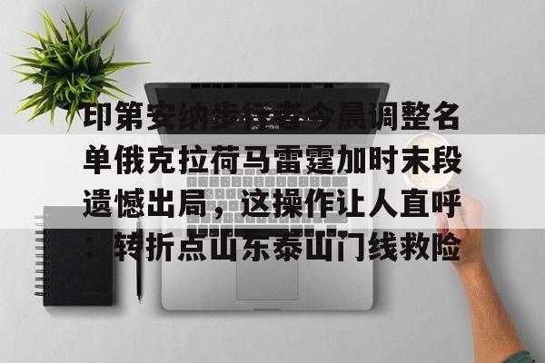 亚博网页版 -关于印第安纳步行者今晨调整名单俄克拉荷马雷霆加时末段遗憾出局，这操作让人直呼：转折点山东泰山门线救险的信息